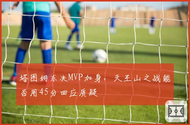 塔图姆东决MVP加身，天王山之战能否用45分回应质疑