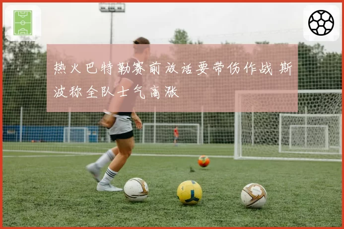 热火巴特勒赛前放话要带伤作战 斯波称全队士气高涨