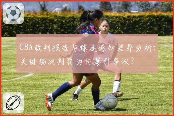CBA裁判报告与球迷感知差异分析：关键场次判罚为何屡引争议？