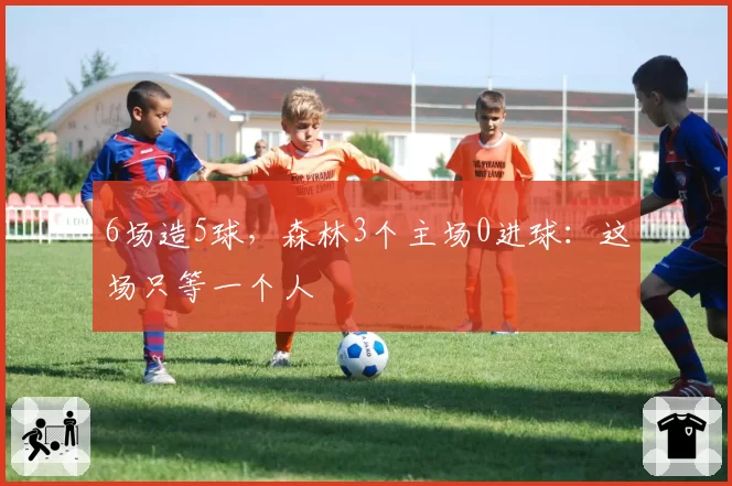 6场造5球,森林3个主场0进球:这场只等一个人