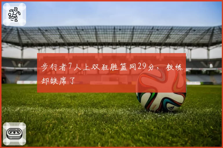 步行者7人上双狂胜篮网29分,教练却缺席了