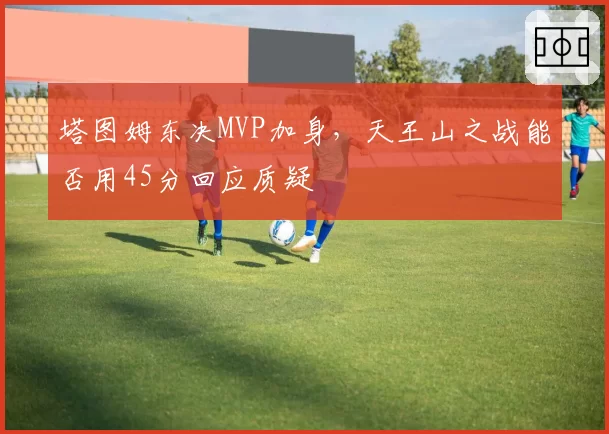 塔图姆东决MVP加身，天王山之战能否用45分回应质疑