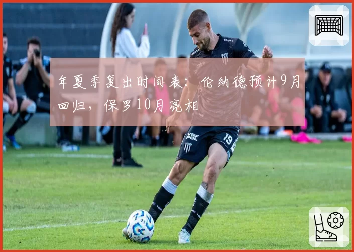年夏季复出时间表:伦纳德预计9月回归,保罗10月亮相