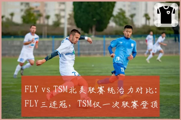 FLY vs TSM北美联赛统治力对比：FLY三连冠，TSM仅一次联赛登顶