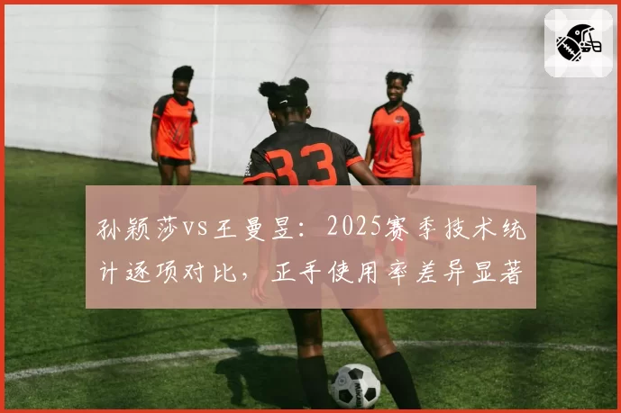 孙颖莎vs王曼昱：2025赛季技术统计逐项对比，正手使用率差异显著