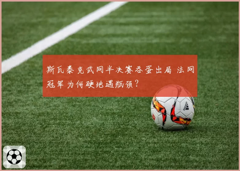 斯瓦泰克武网半决赛吞蛋出局 法网冠军为何硬地遇瓶颈？