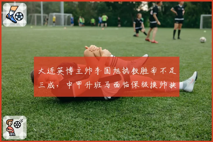 大连英博主帅李国旭执教胜率不足三成，中甲升班马面临保级换帅抉择