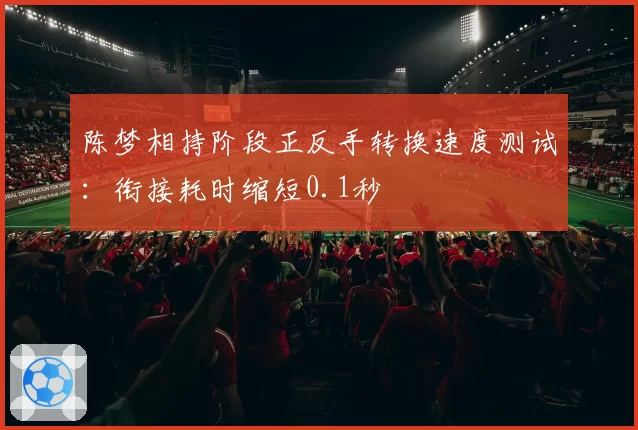 陈梦相持阶段正反手转换速度测试:衔接耗时缩短0.1秒