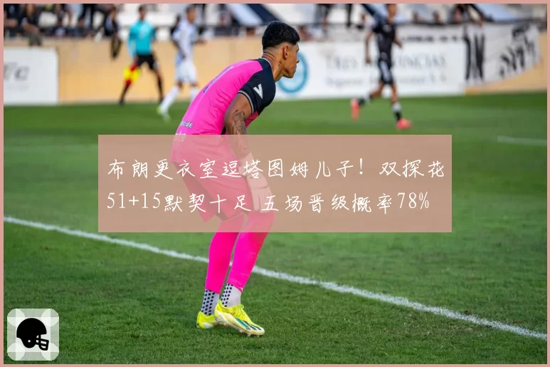 布朗更衣室逗塔图姆儿子！双探花51+15默契十足 五场晋级概率78%