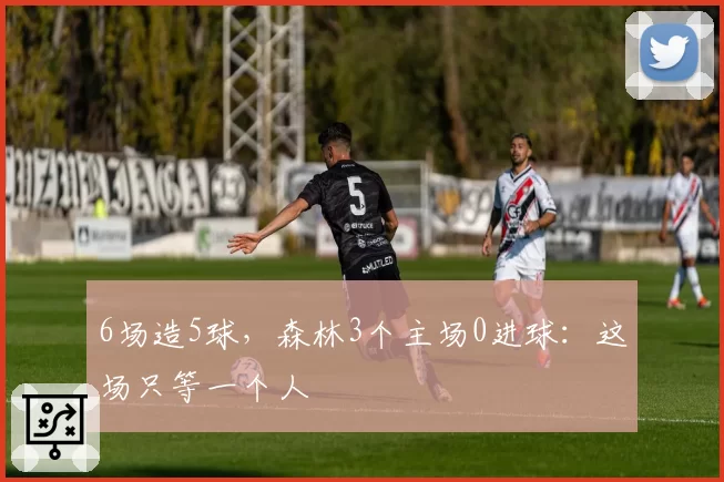6场造5球,森林3个主场0进球:这场只等一个人