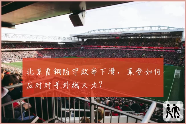 北京首钢防守效率下滑，莱登如何应对对手外线火力？