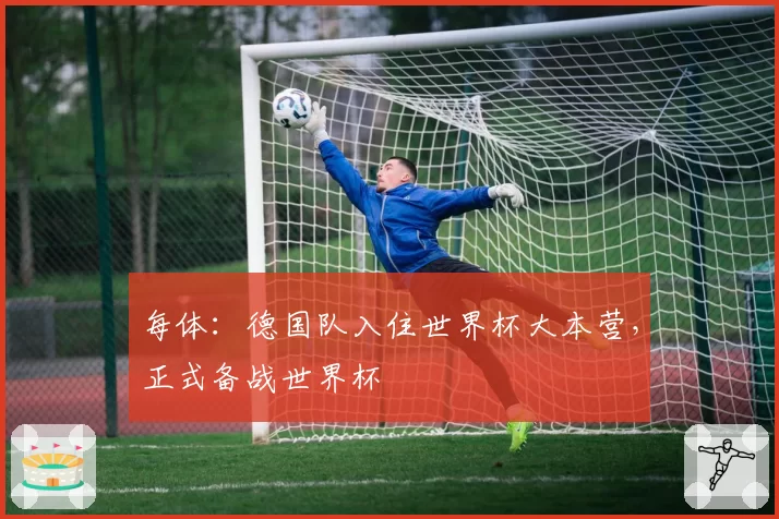 每体：德国队入住世界杯大本营，正式备战世界杯