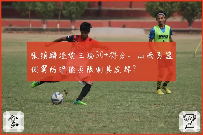 张镇麟连续三场30+得分,山西男篮侧翼防守能否限制其发挥?