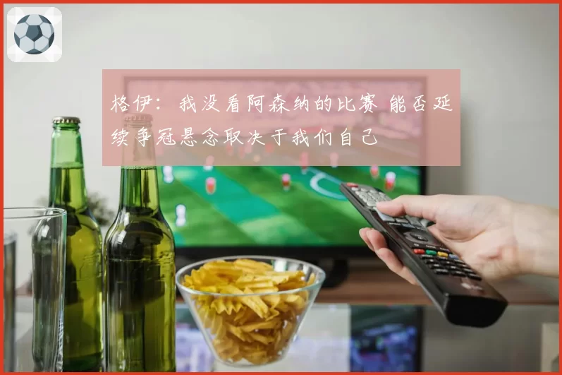 格伊：我没看阿森纳的比赛 能否延续争冠悬念取决于我们自己