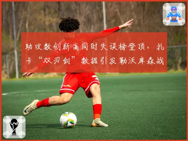 助攻数创新高同时失误榜登顶，扎卡“双刃剑”数据引发勒沃库森战术争议