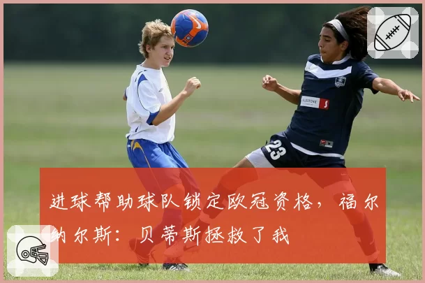 进球帮助球队锁定欧冠资格,福尔纳尔斯:贝蒂斯拯救了我