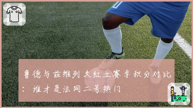 鲁德与兹维列夫红土赛季积分对比:谁才是法网二号热门