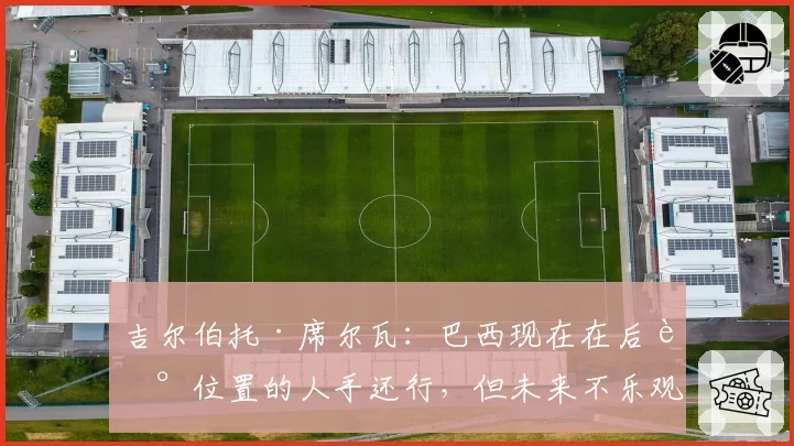 吉尔伯托·席尔瓦：巴西现在在后腰位置的人手还行，但未来不乐观