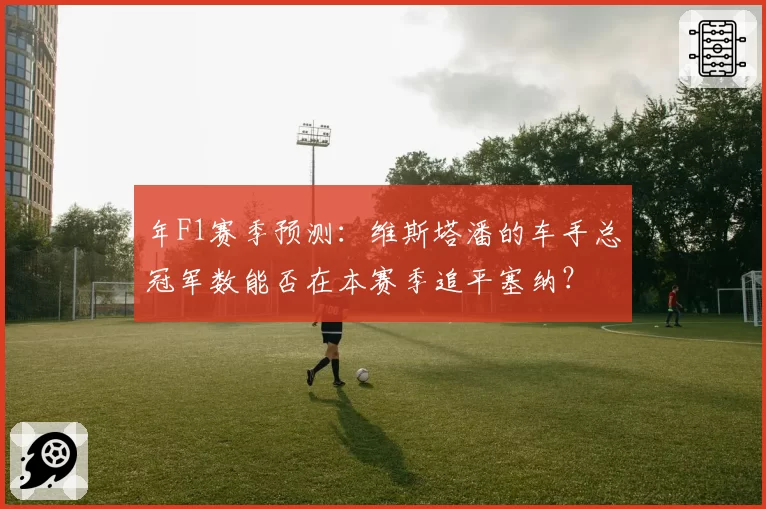 年F1赛季预测:维斯塔潘的车手总冠军数能否在本赛季追平塞纳?