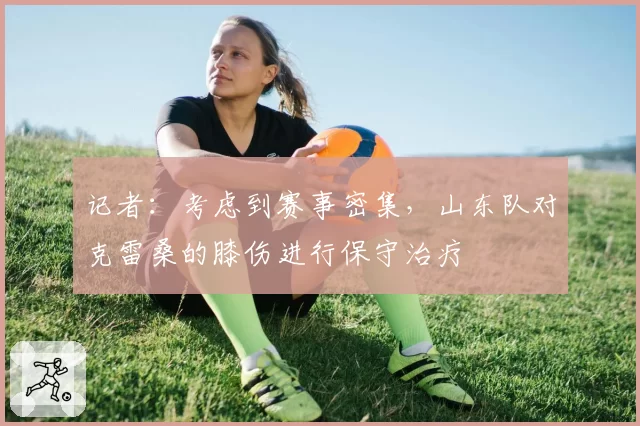 记者：考虑到赛事密集，山东队对克雷桑的膝伤进行保守治疗