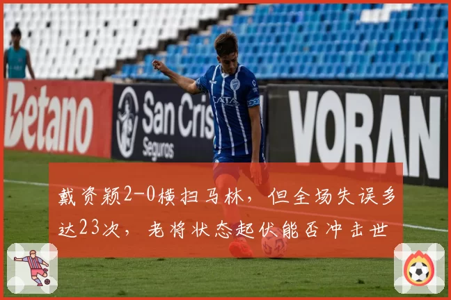 戴资颖2-0横扫马林,但全场失误多达23次,老将状态起伏能否冲击世锦赛?
