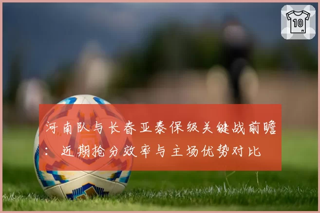 河南队与长春亚泰保级关键战前瞻:近期抢分效率与主场优势对比