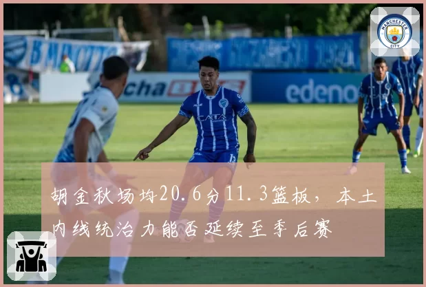胡金秋场均20.6分11.3篮板，本土内线统治力能否延续至季后赛