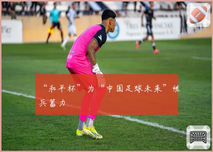 “和平杯”为“中国足球未来”练兵蓄力