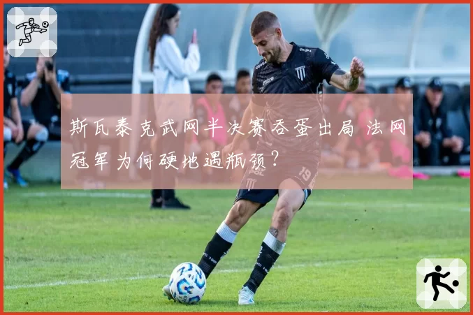 斯瓦泰克武网半决赛吞蛋出局 法网冠军为何硬地遇瓶颈?