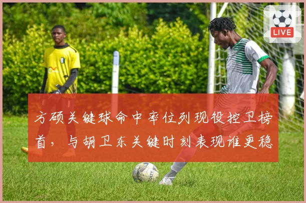 方硕关键球命中率位列现役控卫榜首，与胡卫东关键时刻表现谁更稳？