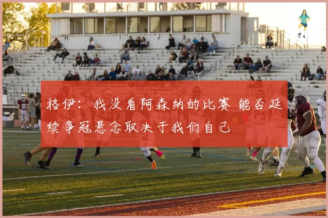 格伊：我没看阿森纳的比赛 能否延续争冠悬念取决于我们自己
