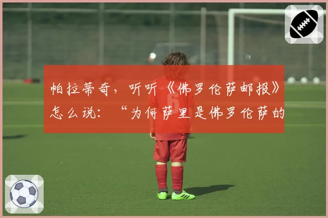 帕拉蒂奇，听听《佛罗伦萨邮报》怎么说：“为何萨里是佛罗伦萨的完美教练”