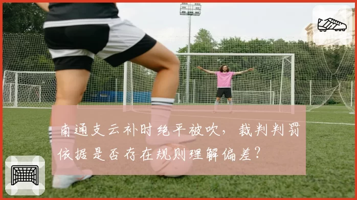 南通支云补时绝平被吹，裁判判罚依据是否存在规则理解偏差？