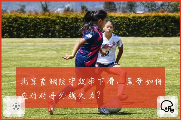 北京首钢防守效率下滑，莱登如何应对对手外线火力？