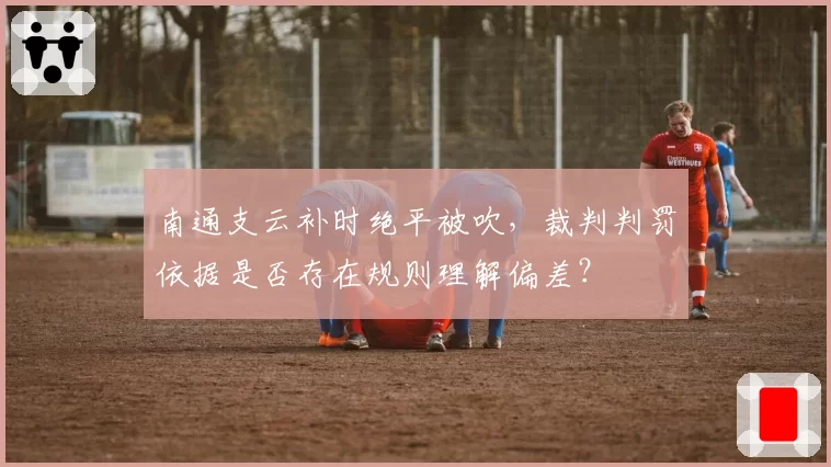 南通支云补时绝平被吹，裁判判罚依据是否存在规则理解偏差？
