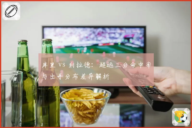 库里 vs 利拉德:超远三分命中率与出手分布差异解析