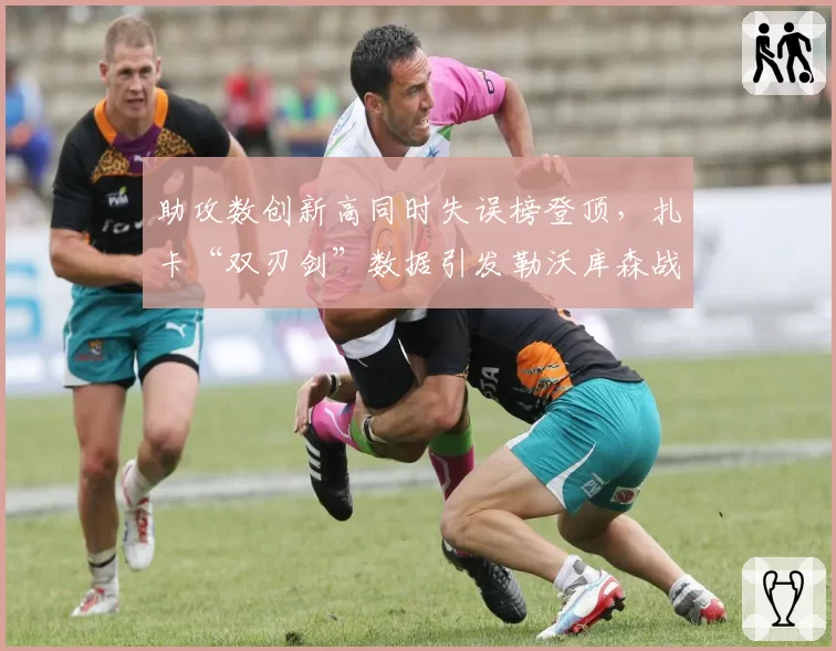 助攻数创新高同时失误榜登顶，扎卡“双刃剑”数据引发勒沃库森战术争议