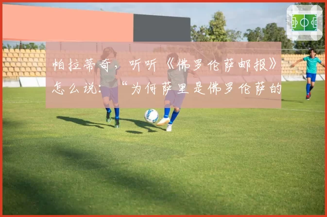 帕拉蒂奇，听听《佛罗伦萨邮报》怎么说：“为何萨里是佛罗伦萨的完美教练”