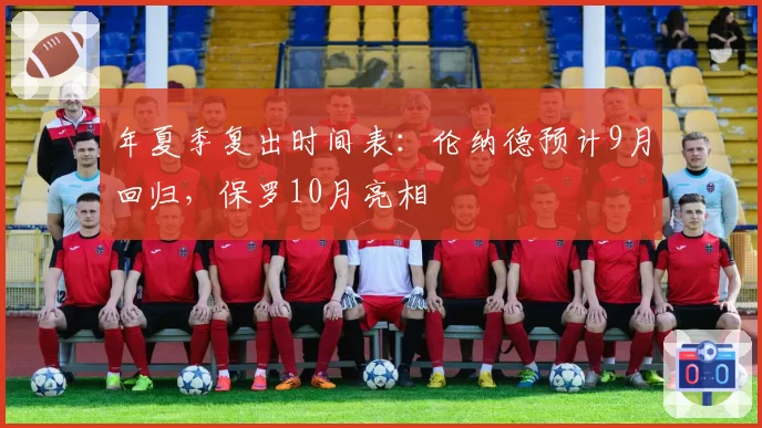 年夏季复出时间表：伦纳德预计9月回归，保罗10月亮相
