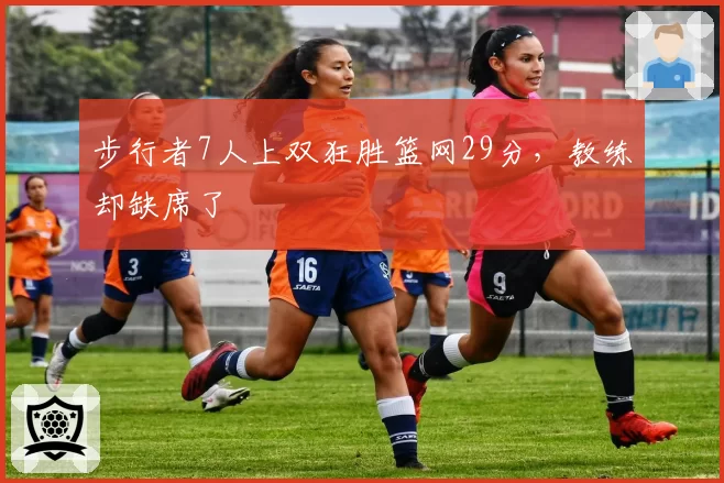 步行者7人上双狂胜篮网29分,教练却缺席了