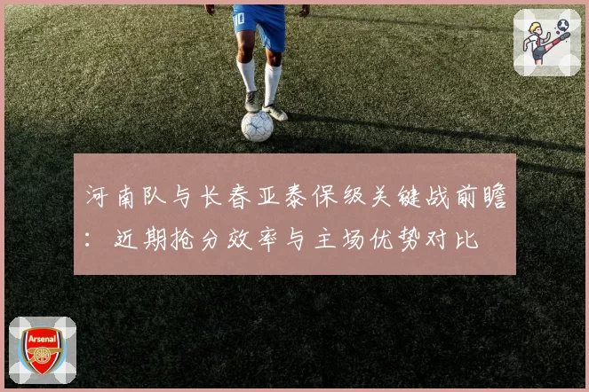 河南队与长春亚泰保级关键战前瞻:近期抢分效率与主场优势对比