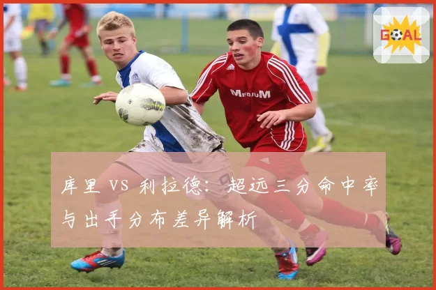 库里 vs 利拉德:超远三分命中率与出手分布差异解析