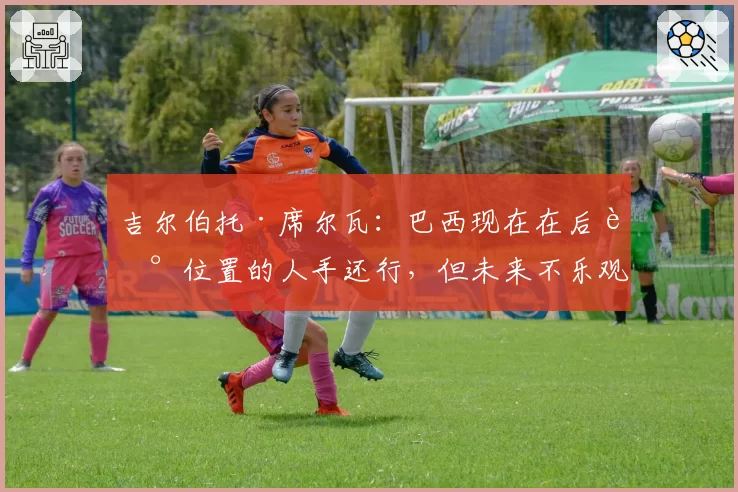 吉尔伯托·席尔瓦：巴西现在在后腰位置的人手还行，但未来不乐观