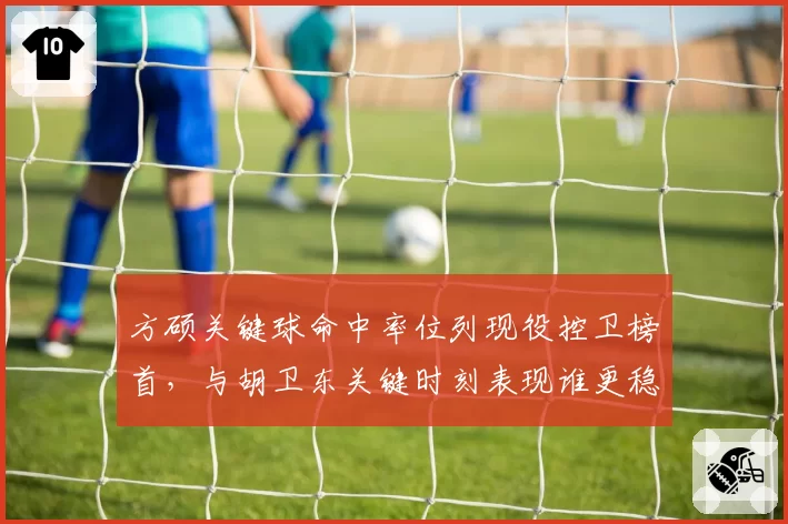 方硕关键球命中率位列现役控卫榜首,与胡卫东关键时刻表现谁更稳?