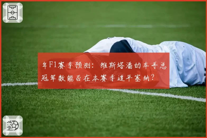 年F1赛季预测:维斯塔潘的车手总冠军数能否在本赛季追平塞纳?
