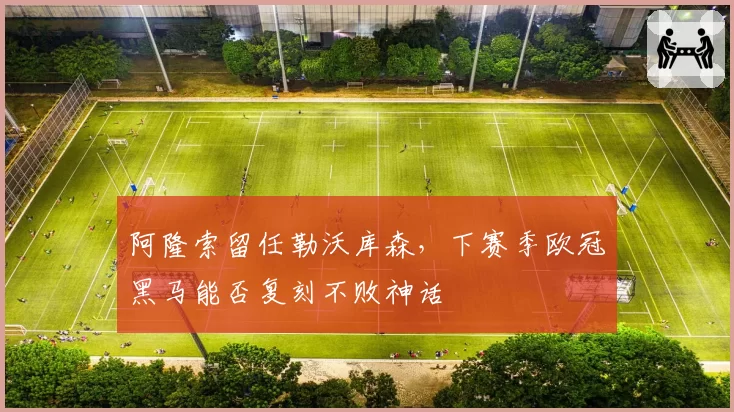阿隆索留任勒沃库森，下赛季欧冠黑马能否复刻不败神话