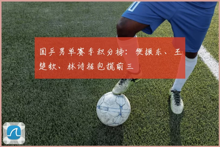 国乒男单赛季积分榜：樊振东、王楚钦、林诗栋包揽前三