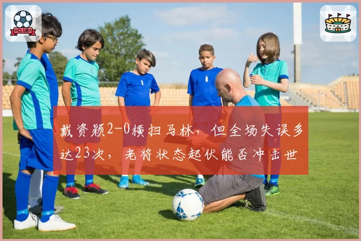 戴资颖2-0横扫马林,但全场失误多达23次,老将状态起伏能否冲击世锦赛?