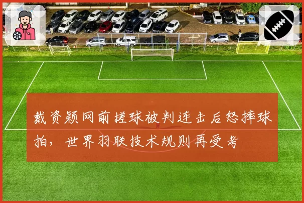 戴资颖网前搓球被判连击后怒摔球拍,世界羽联技术规则再受考