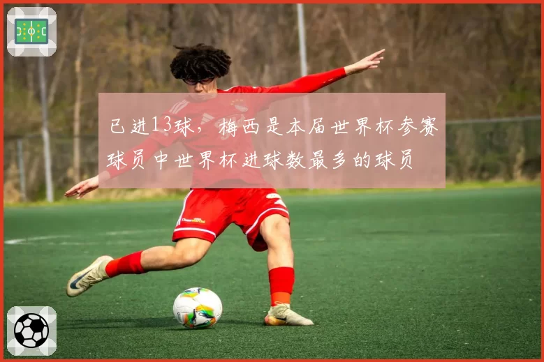已进13球,梅西是本届世界杯参赛球员中世界杯进球数最多的球员
